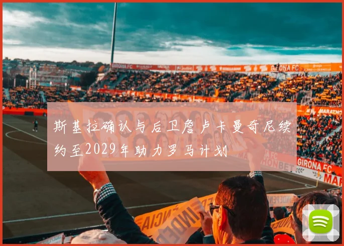 斯基拉确认与后卫詹卢卡曼奇尼续约至2029年助力罗马计划