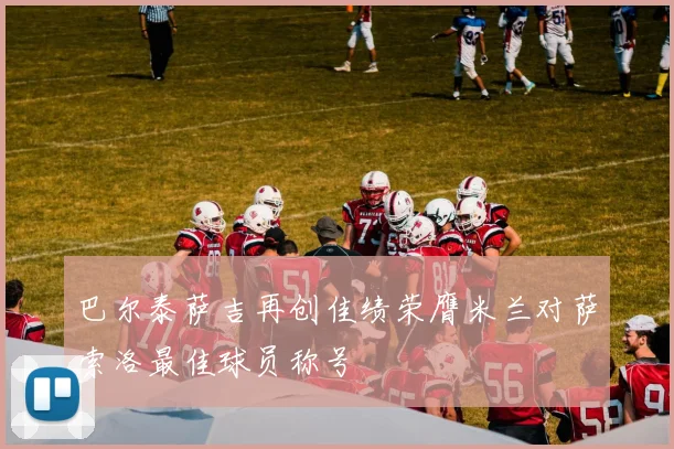 巴尔泰萨吉再创佳绩荣膺米兰对萨索洛最佳球员称号