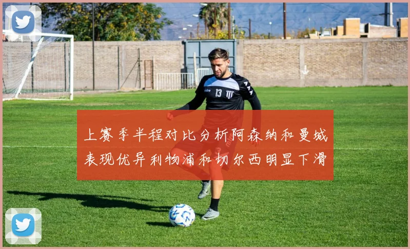 上赛季半程对比分析阿森纳和曼城表现优异利物浦和切尔西明显下滑