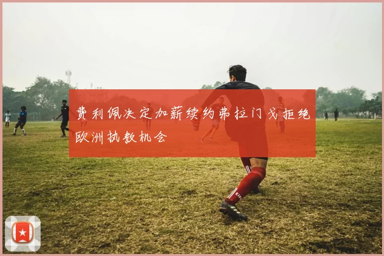 费利佩决定加薪续约弗拉门戈拒绝欧洲执教机会