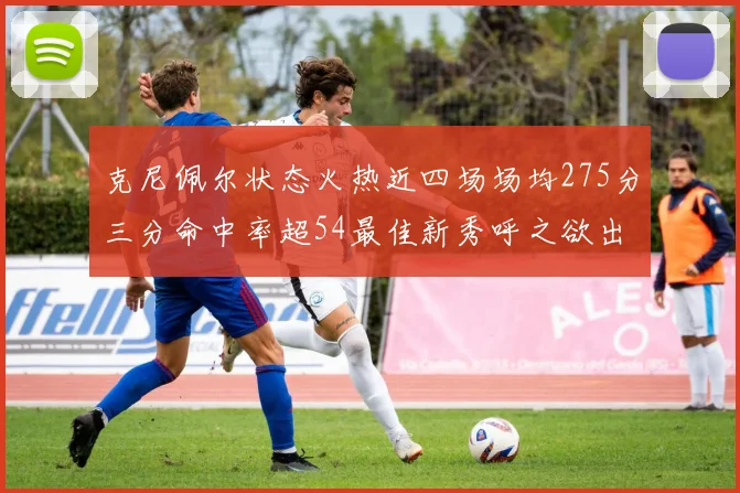 克尼佩尔状态火热近四场场均275分三分命中率超54最佳新秀呼之欲出